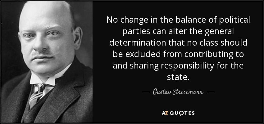No change in the balance of political parties can alter the general determination that no class should be excluded from contributing to and sharing responsibility for the state. - Gustav Stresemann