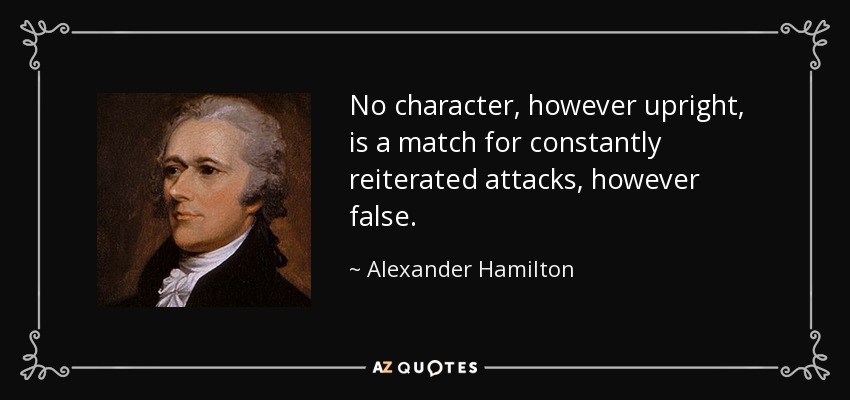 No character, however upright, is a match for constantly reiterated attacks, however false. - Alexander Hamilton