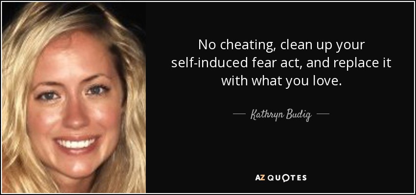 No cheating, clean up your self-induced fear act, and replace it with what you love. - Kathryn Budig