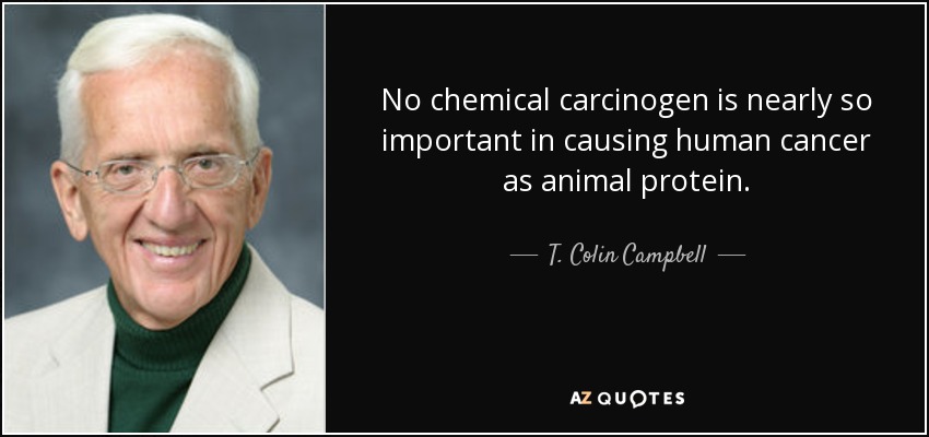 No chemical carcinogen is nearly so important in causing human cancer as animal protein. - T. Colin Campbell
