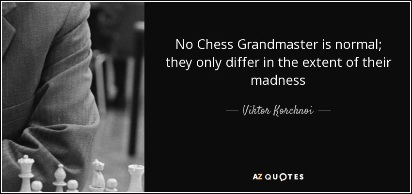 No Chess Grandmaster is normal; they only differ in the extent of their madness - Viktor Korchnoi