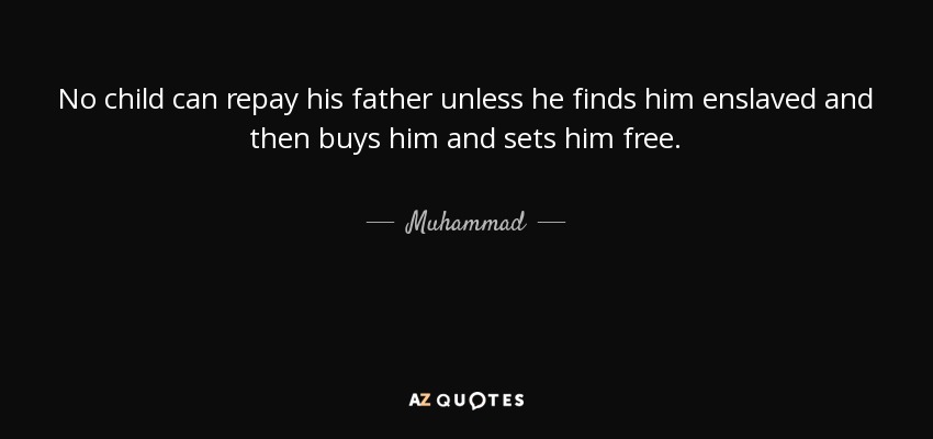 No child can repay his father unless he finds him enslaved and then buys him and sets him free. - Muhammad
