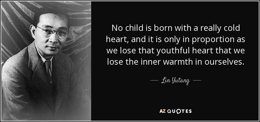 No child is born with a really cold heart, and it is only in proportion as we lose that youthful heart that we lose the inner warmth in ourselves. - Lin Yutang