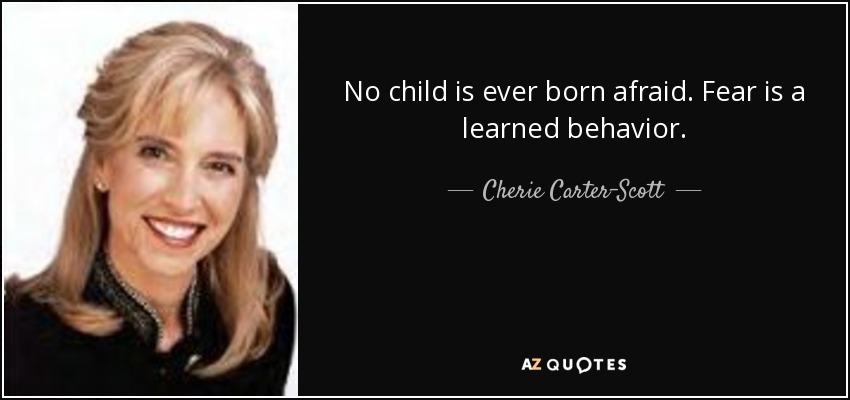 No child is ever born afraid. Fear is a learned behavior. - Cherie Carter-Scott