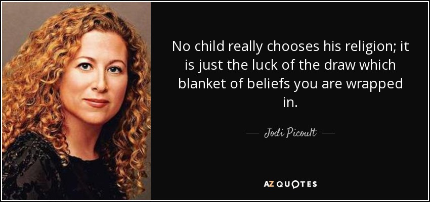 No child really chooses his religion; it is just the luck of the draw which blanket of beliefs you are wrapped in. - Jodi Picoult