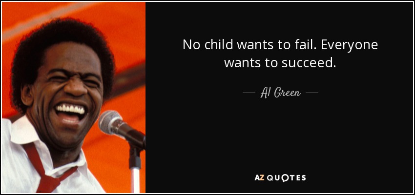 No child wants to fail. Everyone wants to succeed. - Al Green