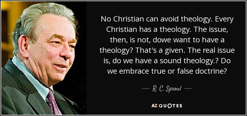 No Christian can avoid theology. Every Christian has a theology. The issue, then, is not, dowe want to have a theology? That's a given. The real issue is, do we have a sound theology.? Do we embrace true or false doctrine? - R. C. Sproul