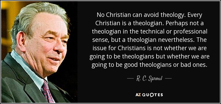 No Christian can avoid theology. Every Christian is a theologian. Perhaps not a theologian in the technical or professional sense, but a theologian nevertheless. The issue for Christians is not whether we are going to be theologians but whether we are going to be good theologians or bad ones. - R. C. Sproul