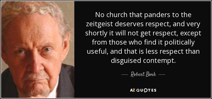 No church that panders to the zeitgeist deserves respect, and very shortly it will not get respect, except from those who find it politically useful, and that is less respect than disguised contempt. - Robert Bork