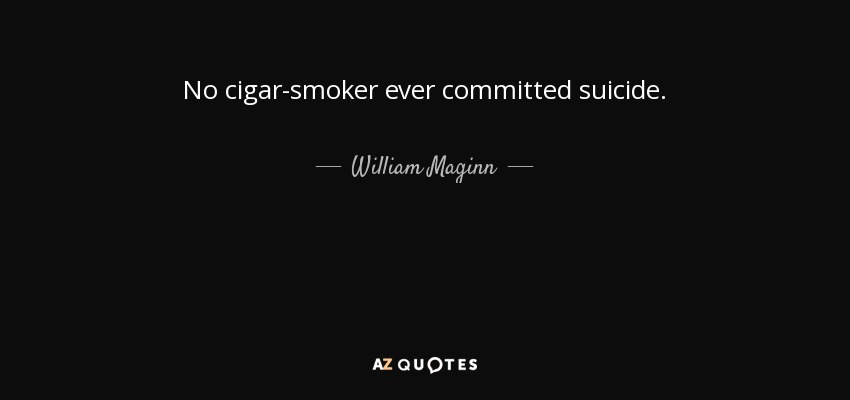 No cigar-smoker ever committed suicide. - William Maginn