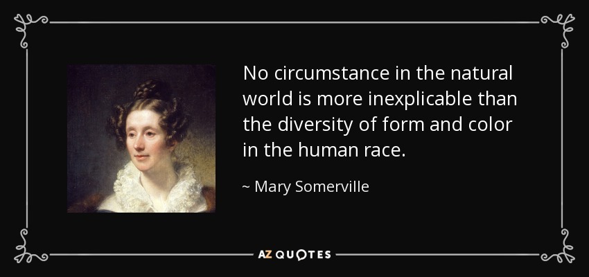 No circumstance in the natural world is more inexplicable than the diversity of form and color in the human race. - Mary Somerville