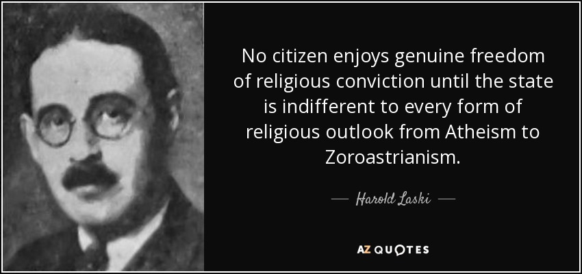 No citizen enjoys genuine freedom of religious conviction until the state is indifferent to every form of religious outlook from Atheism to Zoroastrianism. - Harold Laski