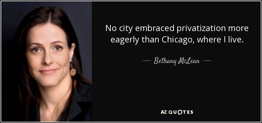 No city embraced privatization more eagerly than Chicago, where I live. - Bethany McLean