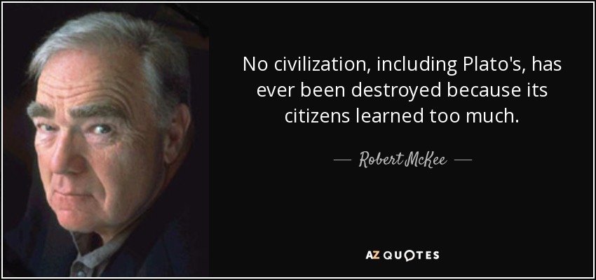 No civilization, including Plato's, has ever been destroyed because its citizens learned too much. - Robert McKee
