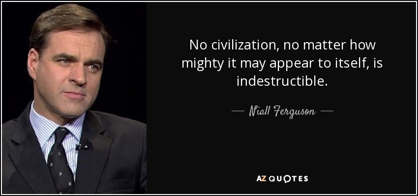 No civilization, no matter how mighty it may appear to itself, is indestructible. - Niall Ferguson
