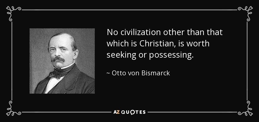 No civilization other than that which is Christian, is worth seeking or possessing. - Otto von Bismarck