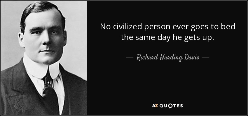 No civilized person ever goes to bed the same day he gets up. - Richard Harding Davis