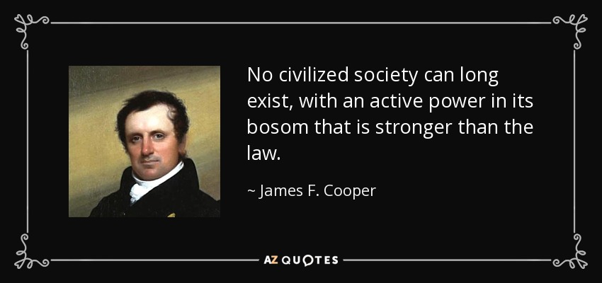 No civilized society can long exist, with an active power in its bosom that is stronger than the law. - James F. Cooper