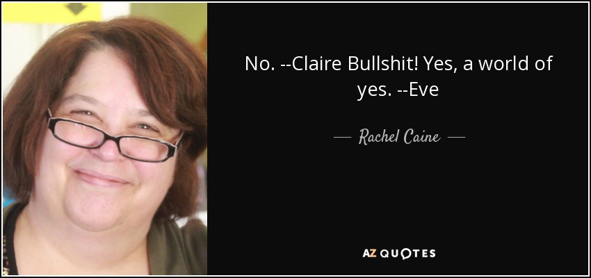 No. --Claire Bullshit! Yes, a world of yes. --Eve - Rachel Caine