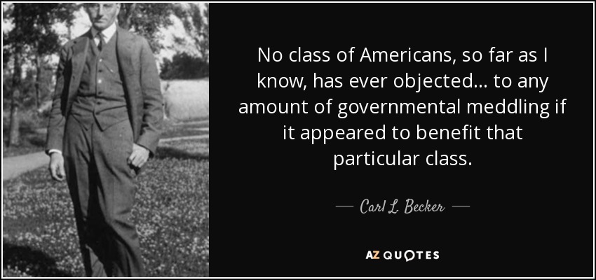 No class of Americans, so far as I know, has ever objected . . . to any amount of governmental meddling if it appeared to benefit that particular class. - Carl L. Becker