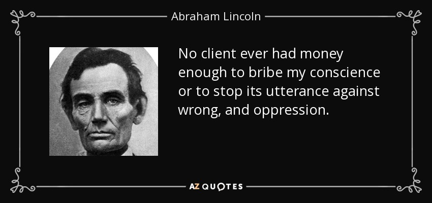 No client ever had money enough to bribe my conscience or to stop its utterance against wrong, and oppression. - Abraham Lincoln