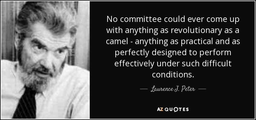 No committee could ever come up with anything as revolutionary as a camel - anything as practical and as perfectly designed to perform effectively under such difficult conditions. - Laurence J. Peter