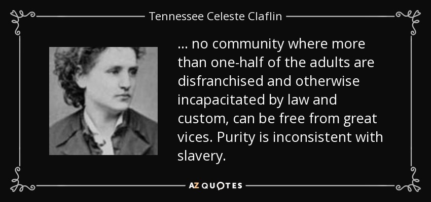 ... no community where more than one-half of the adults are disfranchised and otherwise incapacitated by law and custom, can be free from great vices. Purity is inconsistent with slavery. - Tennessee Celeste Claflin