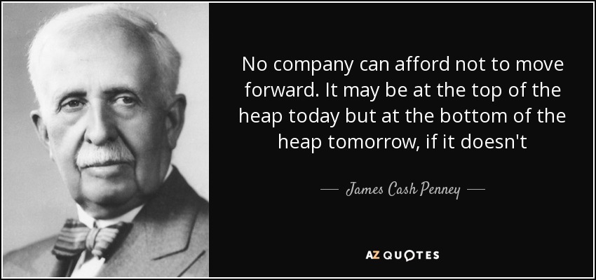 No company can afford not to move forward. It may be at the top of the heap today but at the bottom of the heap tomorrow, if it doesn't - James Cash Penney