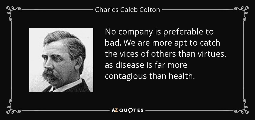 No company is preferable to bad. We are more apt to catch the vices of others than virtues, as disease is far more contagious than health. - Charles Caleb Colton
