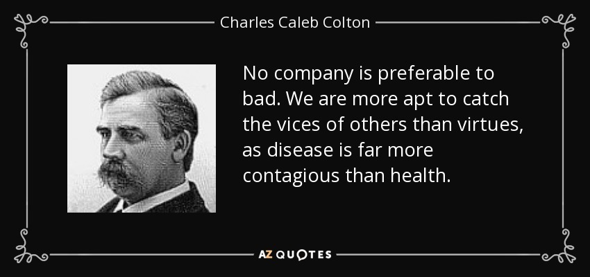 No company is preferable to bad. We are more apt to catch the vices of others than virtues, as disease is far more contagious than health. - Charles Caleb Colton