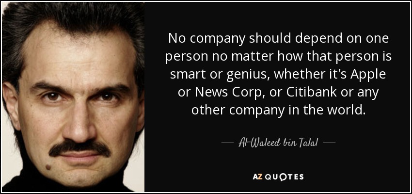 No company should depend on one person no matter how that person is smart or genius, whether it's Apple or News Corp, or Citibank or any other company in the world. - Al-Waleed bin Talal