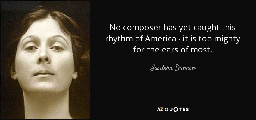 No composer has yet caught this rhythm of America - it is too mighty for the ears of most. - Isadora Duncan