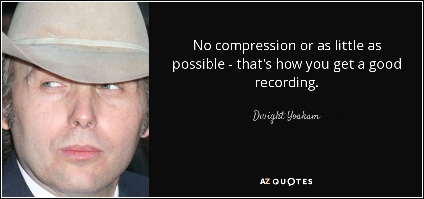 No compression or as little as possible - that's how you get a good recording. - Dwight Yoakam