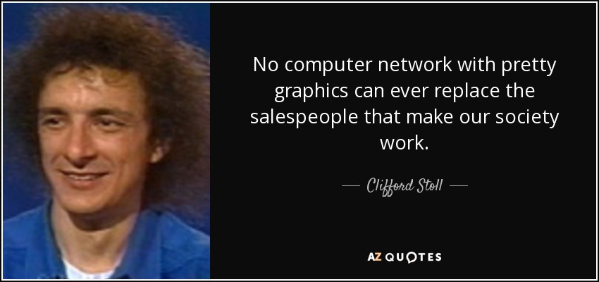 No computer network with pretty graphics can ever replace the salespeople that make our society work. - Clifford Stoll