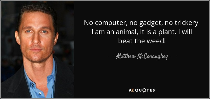 No computer, no gadget, no trickery. I am an animal, it is a plant. I will beat the weed! - Matthew McConaughey