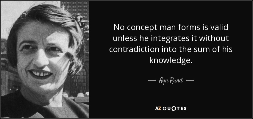 No concept man forms is valid unless he integrates it without contradiction into the sum of his knowledge. - Ayn Rand