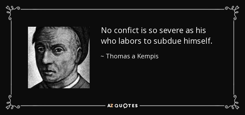 No confict is so severe as his who labors to subdue himself. - Thomas a Kempis