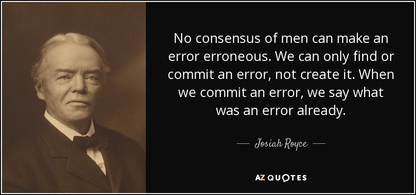 No consensus of men can make an error erroneous. We can only find or commit an error, not create it. When we commit an error, we say what was an error already. - Josiah Royce