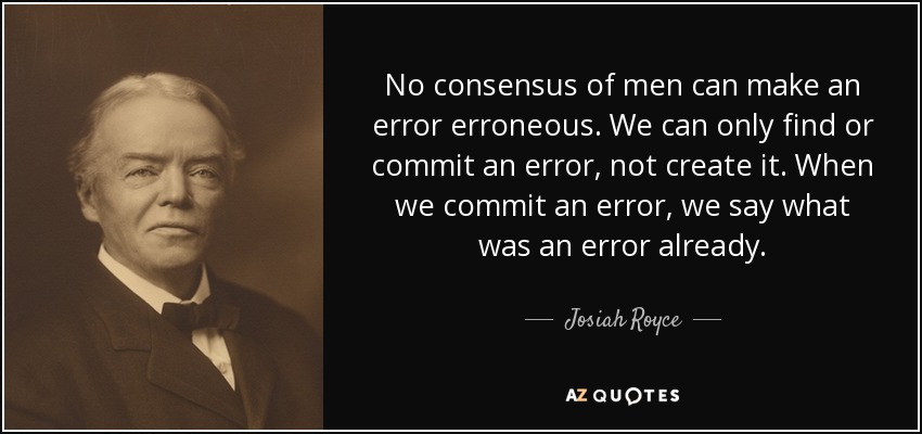 No consensus of men can make an error erroneous. We can only find or commit an error, not create it. When we commit an error, we say what was an error already. - Josiah Royce