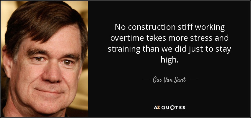 No construction stiff working overtime takes more stress and straining than we did just to stay high. - Gus Van Sant