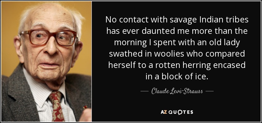 No contact with savage Indian tribes has ever daunted me more than the morning I spent with an old lady swathed in woolies who compared herself to a rotten herring encased in a block of ice. - Claude Levi-Strauss