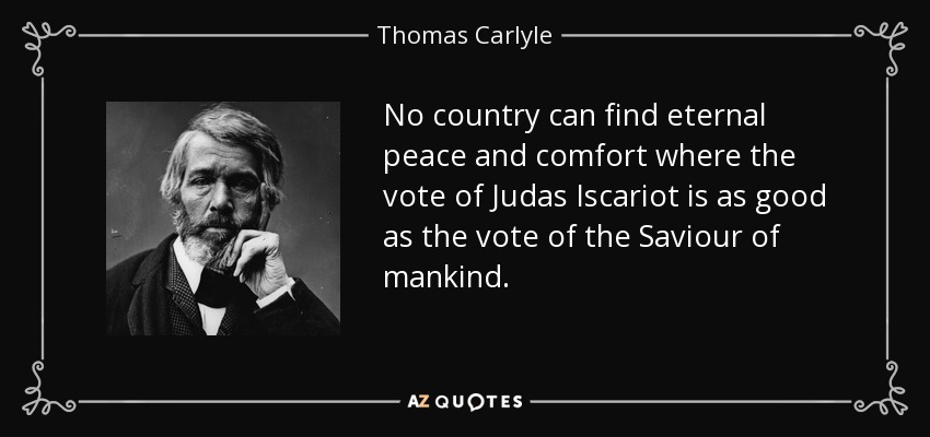 No country can find eternal peace and comfort where the vote of Judas Iscariot is as good as the vote of the Saviour of mankind. - Thomas Carlyle