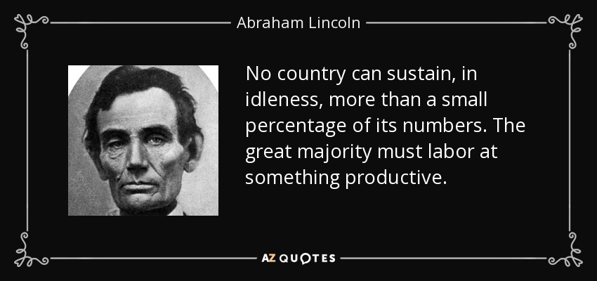 No country can sustain, in idleness, more than a small percentage of its numbers. The great majority must labor at something productive. - Abraham Lincoln