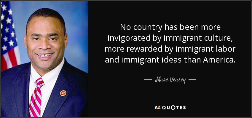 No country has been more invigorated by immigrant culture, more rewarded by immigrant labor and immigrant ideas than America. - Marc Veasey