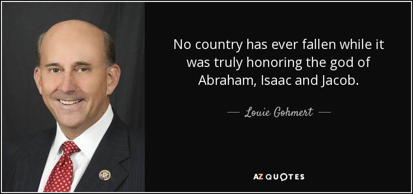 No country has ever fallen while it was truly honoring the god of Abraham, Isaac and Jacob. - Louie Gohmert