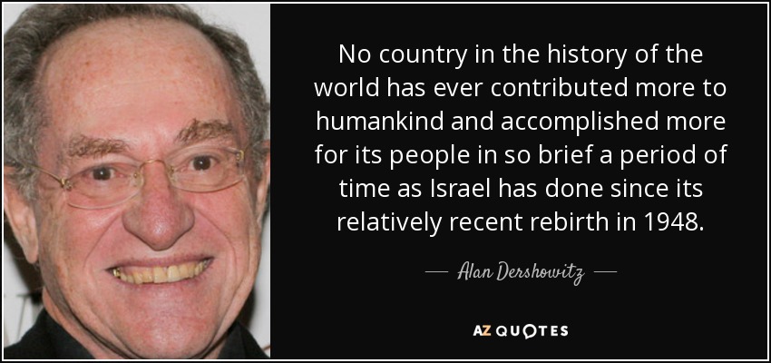 No country in the history of the world has ever contributed more to humankind and accomplished more for its people in so brief a period of time as Israel has done since its relatively recent rebirth in 1948. - Alan Dershowitz