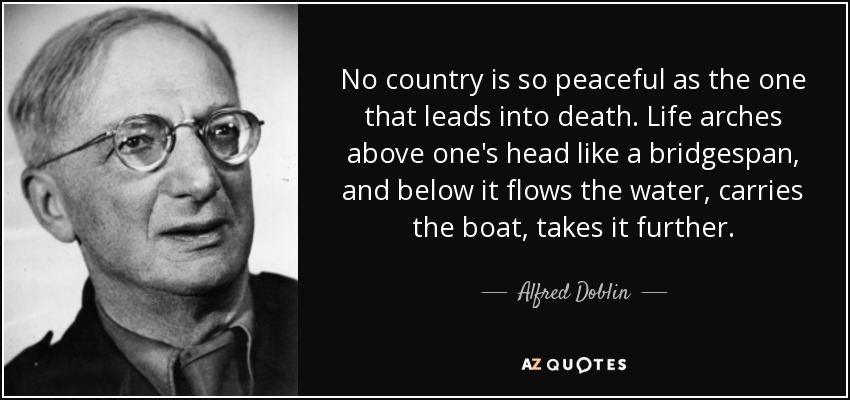 No country is so peaceful as the one that leads into death. Life arches above one's head like a bridgespan, and below it flows the water, carries the boat, takes it further. - Alfred Doblin