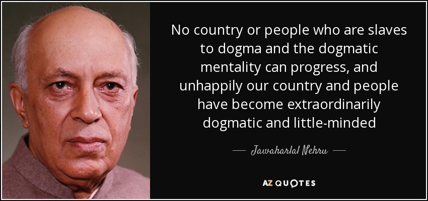 No country or people who are slaves to dogma and the dogmatic mentality can progress, and unhappily our country and people have become extraordinarily dogmatic and little-minded - Jawaharlal Nehru