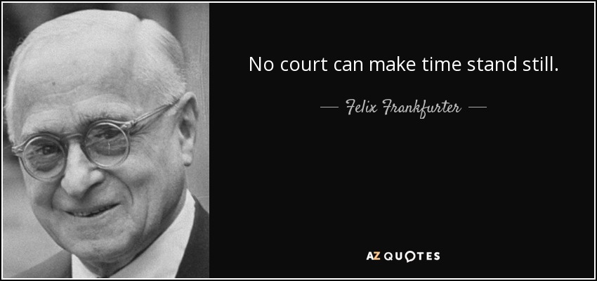 No court can make time stand still. - Felix Frankfurter