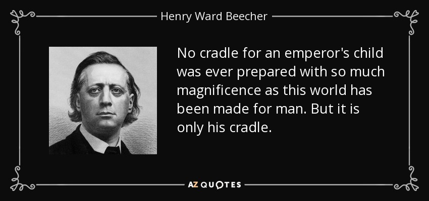 No cradle for an emperor's child was ever prepared with so much magnificence as this world has been made for man. But it is only his cradle. - Henry Ward Beecher